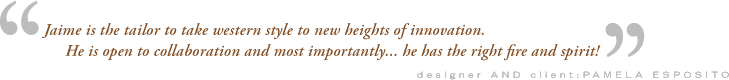 "Jaime is the tailor to take western style to new heights of innovation. He is open to collaboration and most importantly... he has the right fire and spirit!"